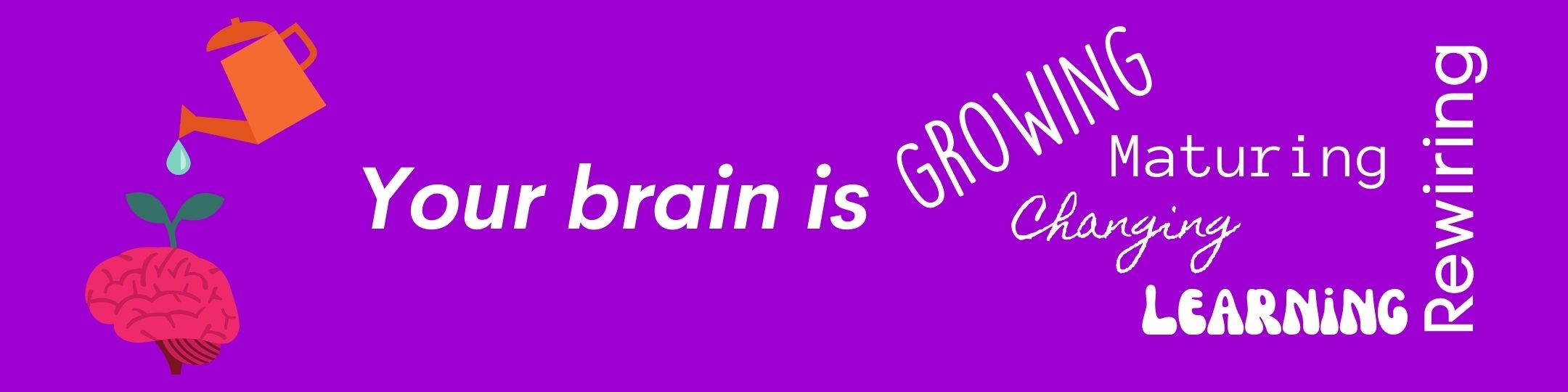 Your brain is growing, changing, maturing, learning, and rewiring.