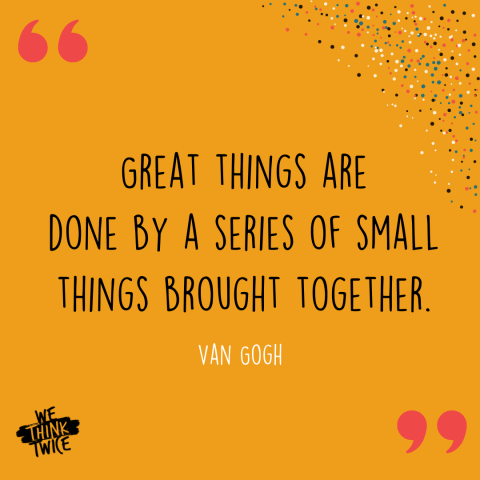 "Great things are done by a series of small things brought together." -Van Gogh