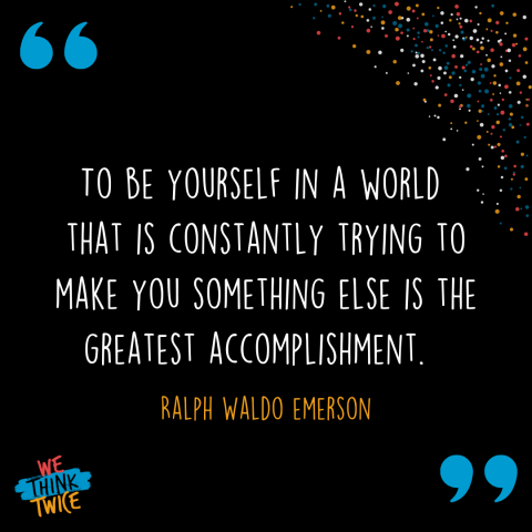 "To be yourself in a world that is constantly trying to make you something else is the greatest accomplishment." Ralph Waldo Emerson